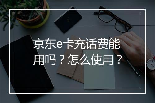 京东e卡充话费能用吗？怎么使用？