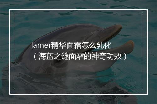 lamer精华面霜怎么乳化（海蓝之谜面霜的神奇功效）