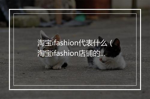 淘宝ifashion代表什么（淘宝ifashion店铺的相关了解）