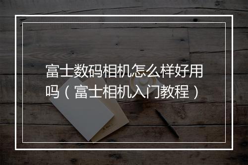 富士数码相机怎么样好用吗（富士相机入门教程）