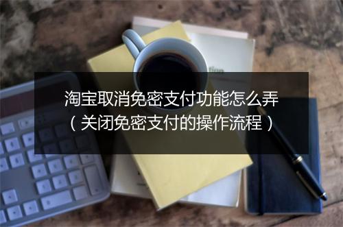 淘宝取消免密支付功能怎么弄（关闭免密支付的操作流程）
