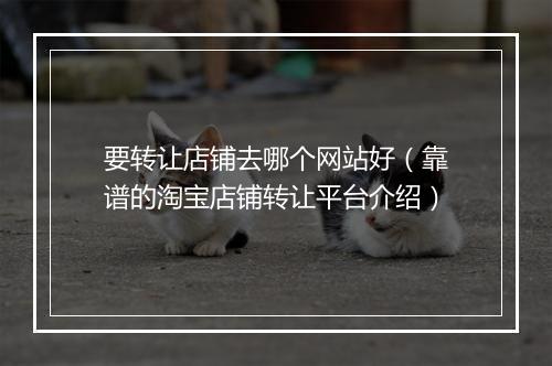 要转让店铺去哪个网站好（靠谱的淘宝店铺转让平台介绍）