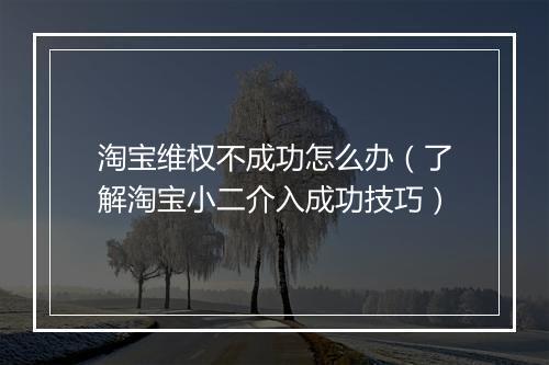 淘宝维权不成功怎么办（了解淘宝小二介入成功技巧）