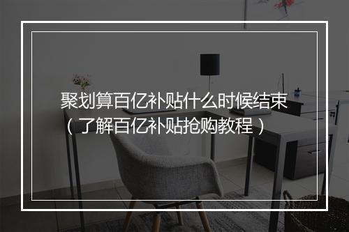 聚划算百亿补贴什么时候结束（了解百亿补贴抢购教程）