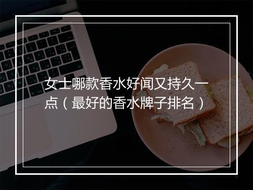女士哪款香水好闻又持久一点（最好的香水牌子排名）