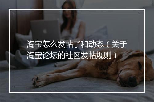 淘宝怎么发帖子和动态（关于淘宝论坛的社区发帖规则）