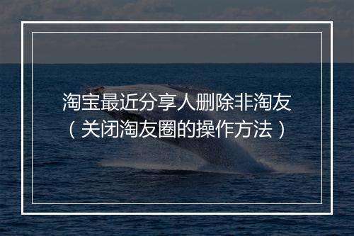 淘宝最近分享人删除非淘友（关闭淘友圈的操作方法）