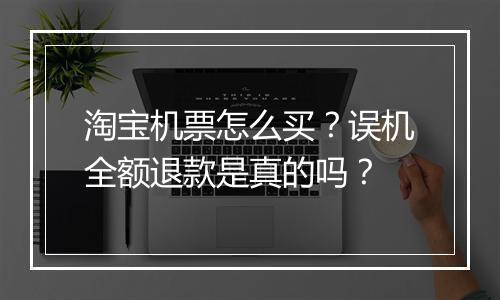 淘宝机票怎么买？误机全额退款是真的吗？