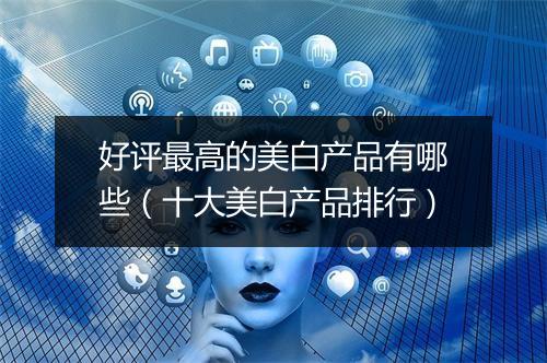 好评最高的美白产品有哪些（十大美白产品排行）