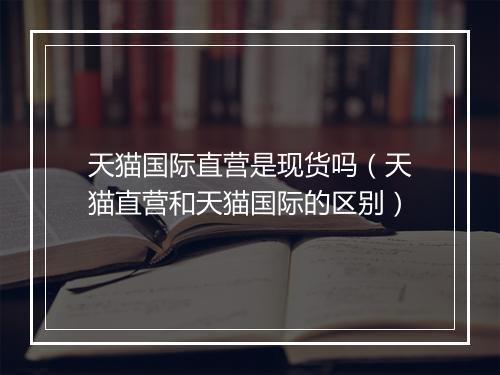 天猫国际直营是现货吗（天猫直营和天猫国际的区别）