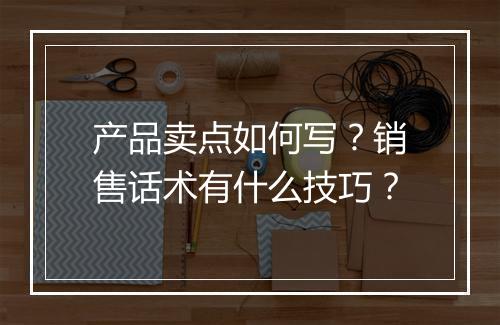 产品卖点如何写？销售话术有什么技巧？