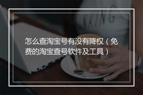 怎么查淘宝号有没有降权（免费的淘宝查号软件及工具）