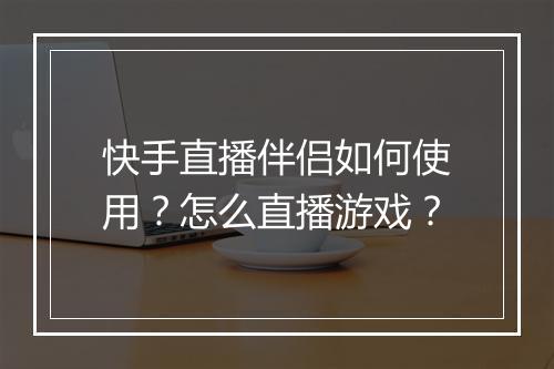 快手直播伴侣如何使用？怎么直播游戏？
