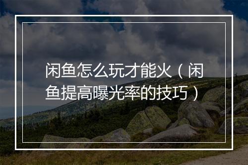 闲鱼怎么玩才能火（闲鱼提高曝光率的技巧）
