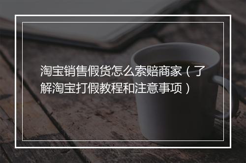 淘宝销售假货怎么索赔商家（了解淘宝打假教程和注意事项）