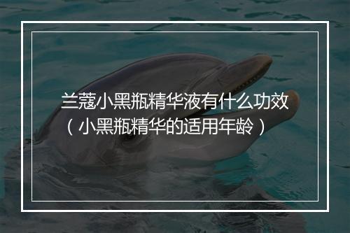 兰蔻小黑瓶精华液有什么功效（小黑瓶精华的适用年龄）