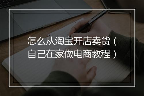 怎么从淘宝开店卖货（自己在家做电商教程）