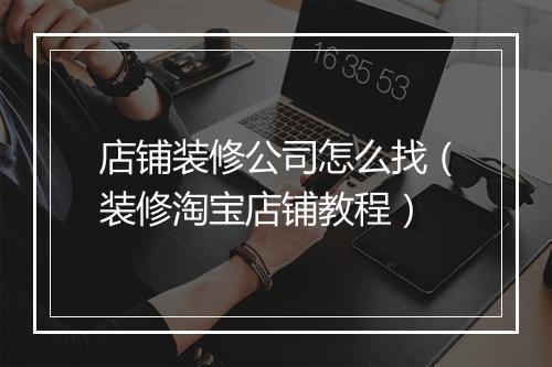 店铺装修公司怎么找（装修淘宝店铺教程）