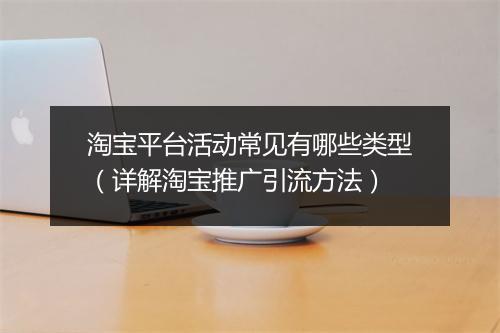 淘宝平台活动常见有哪些类型（详解淘宝推广引流方法）
