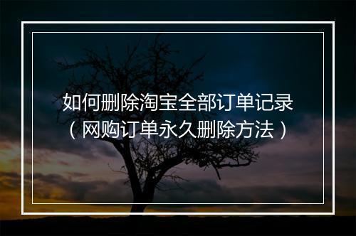 如何删除淘宝全部订单记录（网购订单永久删除方法）