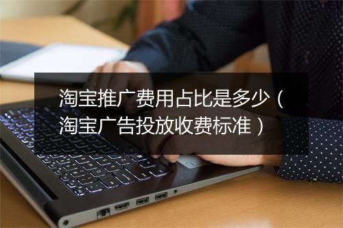 淘宝推广费用占比是多少（淘宝广告投放收费标准）