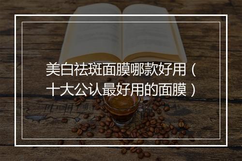 美白祛斑面膜哪款好用（十大公认最好用的面膜）
