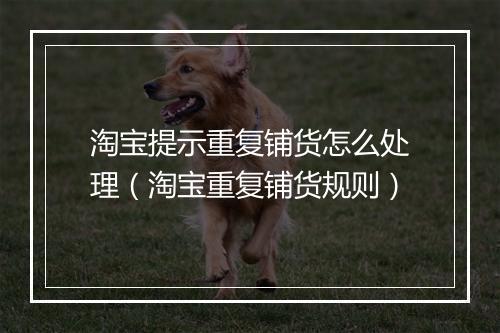 淘宝提示重复铺货怎么处理（淘宝重复铺货规则）