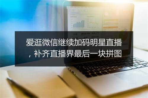 爱逛微信继续加码明星直播，补齐直播界最后一块拼图