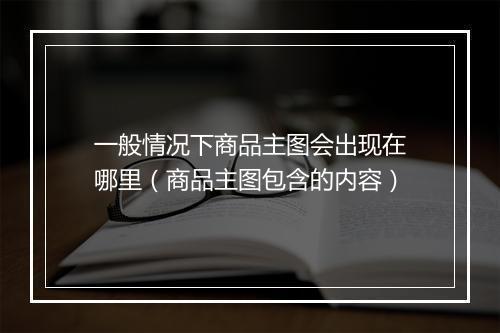 一般情况下商品主图会出现在哪里（商品主图包含的内容）