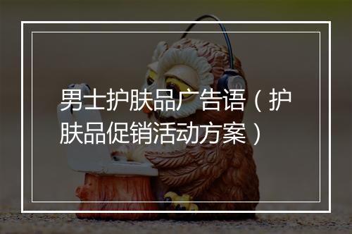 男士护肤品广告语（护肤品促销活动方案）