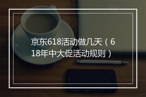 京东618活动做几天（618年中大促活动规则）