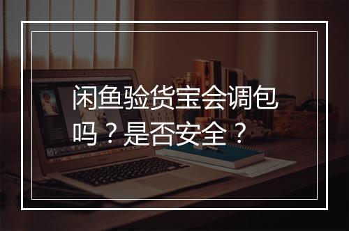 闲鱼验货宝会调包吗？是否安全？