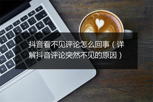 抖音看不见评论怎么回事（详解抖音评论突然不见的原因）