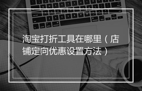 淘宝打折工具在哪里（店铺定向优惠设置方法）