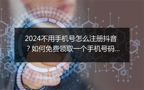 2024不用手机号怎么注册抖音？如何免费领取一个手机号码和验证码？