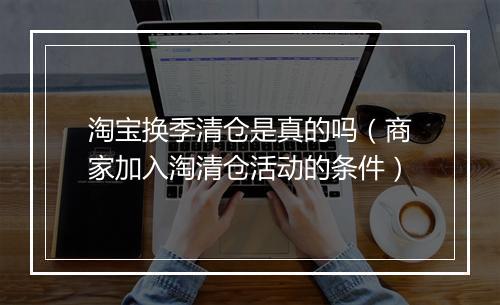 淘宝换季清仓是真的吗（商家加入淘清仓活动的条件）