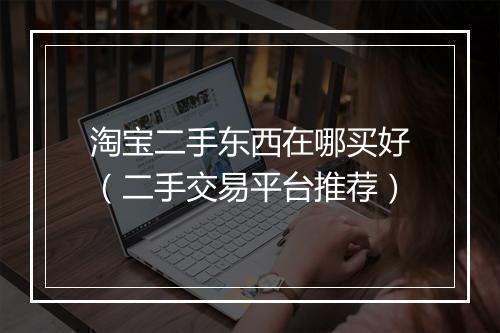 淘宝二手东西在哪买好（二手交易平台推荐）