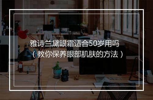 雅诗兰黛眼霜适合50岁用吗（教你保养眼部肌肤的方法）