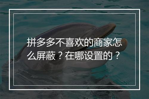 拼多多不喜欢的商家怎么屏蔽？在哪设置的？