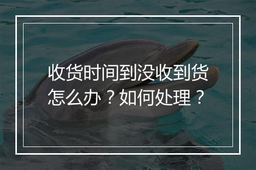 收货时间到没收到货怎么办？如何处理？