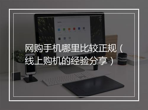 网购手机哪里比较正规（线上购机的经验分享）