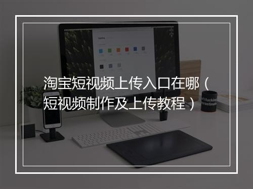淘宝短视频上传入口在哪（短视频制作及上传教程）