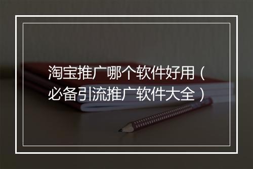 淘宝推广哪个软件好用（必备引流推广软件大全）