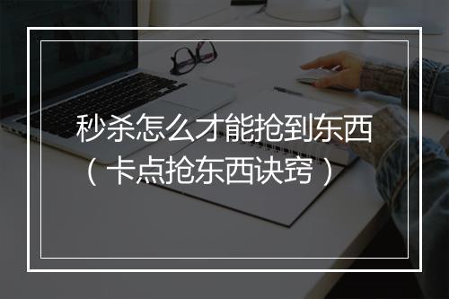 秒杀怎么才能抢到东西（卡点抢东西诀窍）