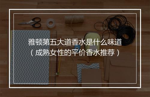 雅顿第五大道香水是什么味道（成熟女性的平价香水推荐）