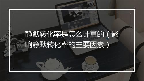静默转化率是怎么计算的（影响静默转化率的主要因素）