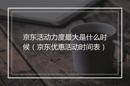 京东活动力度最大是什么时候（京东优惠活动时间表）