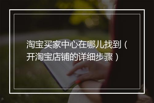淘宝买家中心在哪儿找到（开淘宝店铺的详细步骤）