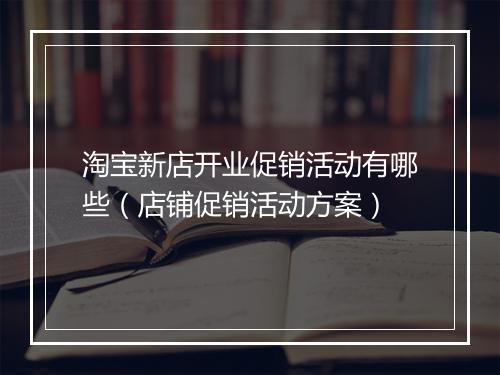 淘宝新店开业促销活动有哪些（店铺促销活动方案）