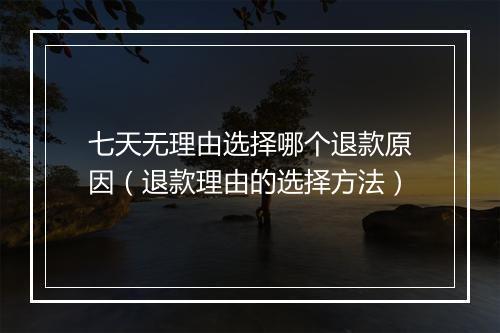 七天无理由选择哪个退款原因（退款理由的选择方法）